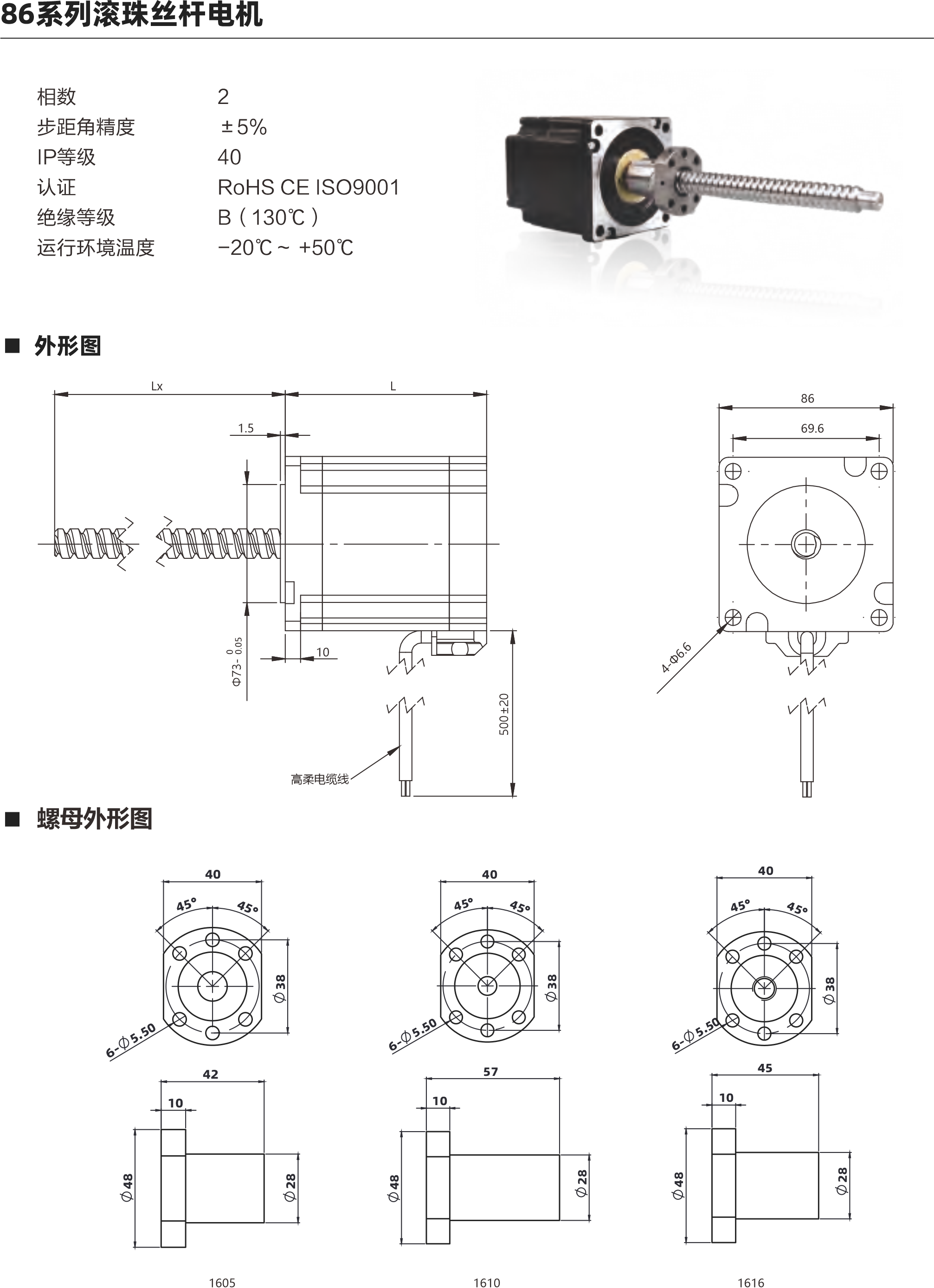  86系列滾珠絲桿電機(jī) 相數(shù) 步距角精度 IP等級(jí) 認(rèn)證 絕緣等級(jí) 運(yùn)行環(huán)境溫度 0 土5% 40 ROHS CE ISO9001 B( 130C) -20C- +50C 外形圖 69.6 4 J 5m ELo 02+005 螺母外形圖 60 配西 6 C0 50 1510 1621 1532 電機(jī)參數(shù) 電機(jī)類型 86 機(jī)身L(mm) 76mm 11 4mm 保持力矩(N.m) 額定電流(A] 64 64 電阻(Q] 0.50 0.880 額定電感(mH) 5.6mH 10mH 額定電壓IV) 3V 4.74V 絲桿參數(shù) 絲桿代碼 1605 1610 1616 1620 1632 絲桿直徑(mm) 16 16 16 分 16 導(dǎo)程(mm) 5 10 16 20 32 鑄適級(jí)滾珠絲桿最大軸向間陳 0.02 0.02 0邪伴毖2 0.02 0.02 精度等級(jí) C7 C7 C7 0 C7 注: 1、外形圖所展示為標(biāo)準(zhǔn)螺母，可根據(jù)您的要求定制螺母 2、為了滿足不同客戶的需求，我們有KSS,THK,TBI等品牌絲桿可選 動(dòng)態(tài)推力曲線圖 86系列 76mm機(jī)身雙極性 屆流新法這動(dòng) 100%電流練沖數(shù)平與推力曲錢 2600240022002000180016001400120070008006004000 (N)長(zhǎng)料 351670 240 270 300 wtpps 100 200 300 400 500 600 700 800 900 1000 專電rpm 30  60  90 120 150 180 210 0系列 75mm機(jī)身雙極性 信在新被這動(dòng) 100%電流隊(duì)沖頻平與推力曲法 3600 320028002400200076007200800400O 脈沖pps轉(zhuǎn)迪rppm 851605 351610 351616 20060 400120 600 180 800 1000 1200 1400 240 300 360 420 1600480 以上曲線是有雙極性 斬波恒流驅(qū)動(dòng) 100%工作電流40Vd親件進(jìn)行測(cè)試